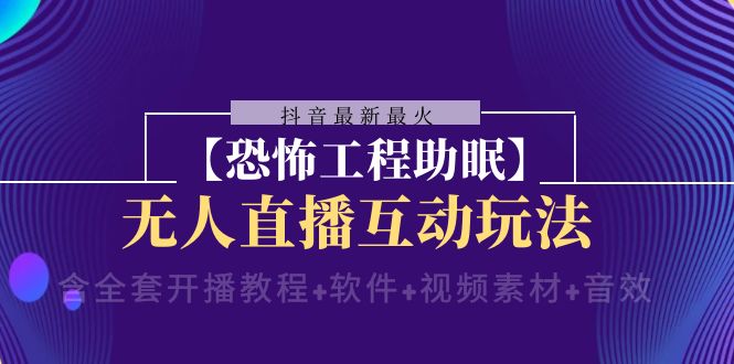 （8259期）抖音最新最火【恐怖工程助眠】无人直播互动玩法（含全套开播教程+软件+…-404网创