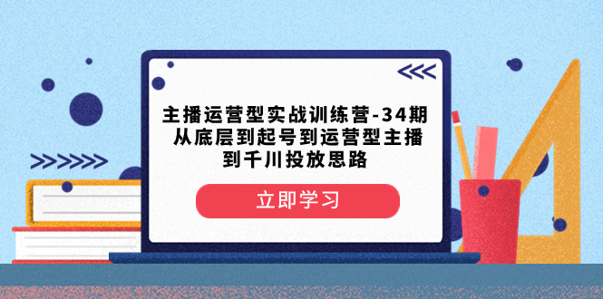 （8256期）主播运营型实战训练营-第34期  从底层到起号到运营型主播到千川投放思路-404网创