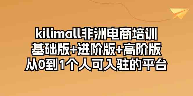 kilimall非洲电商培训，基础版+进阶版+高阶版 从0-1个人可入驻的平台（12节）-同心网创