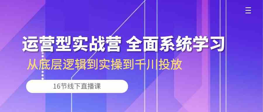 运营型实战营 全面系统学习-从底层逻辑到实操到千川投放（16节线下直播课)-404网创