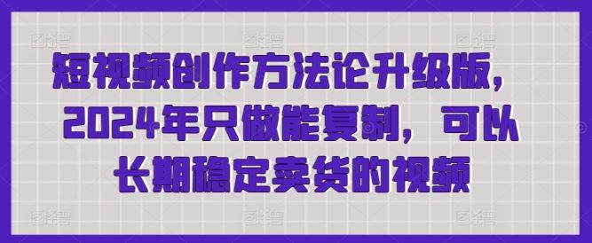 短视频创作方法论升级版，2024年只做能复制，可以长期稳定卖货的视频-同心网创