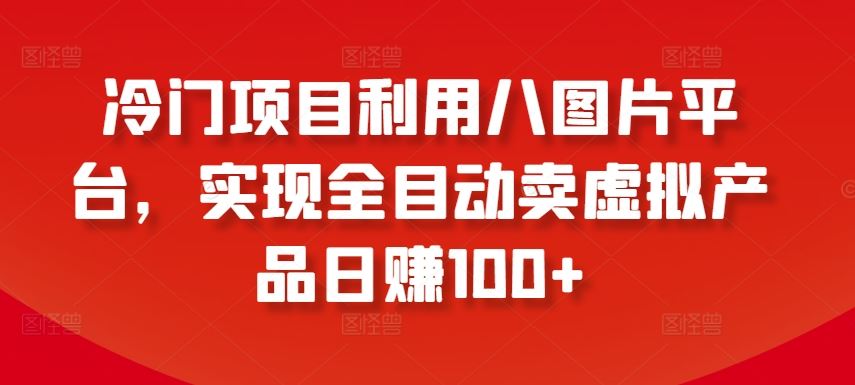 冷门项目利用八图片平台，实现全目动卖虚拟产品日赚100+【揭秘】-404网创