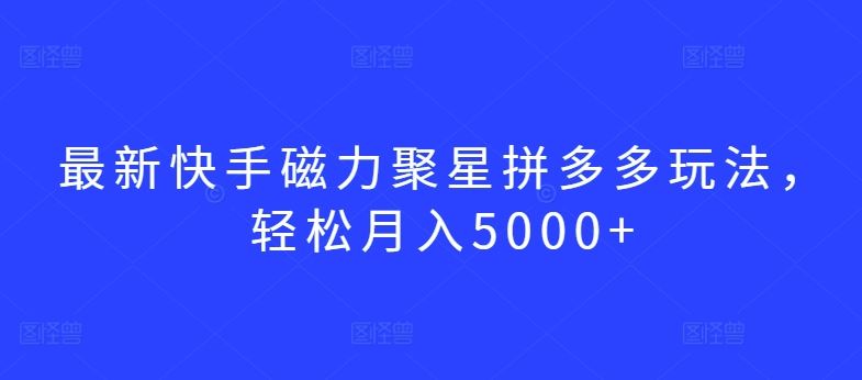 最新快手磁力聚星拼多多玩法，轻松月入5000+【揭秘】-同心网创