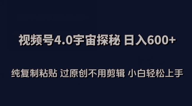 视频号4.0宇宙探秘，日入600多纯复制粘贴过原创不用剪辑小白轻松操作【揭秘】-同心网创