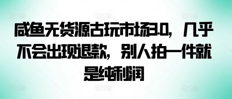 咸鱼无货源古玩市场3.0，几乎不会出现退款，别人拍一件就是纯利润【揭秘】-同心网创