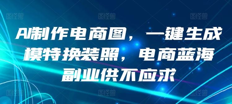 AI制作电商图，一键生成模特换装照，电商蓝海副业供不应求【揭秘】-同心网创