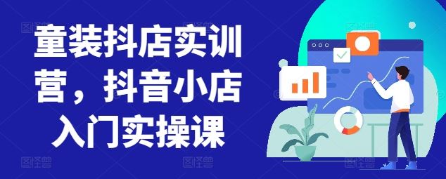 童装抖店实训营，抖音小店入门实操课-404网创