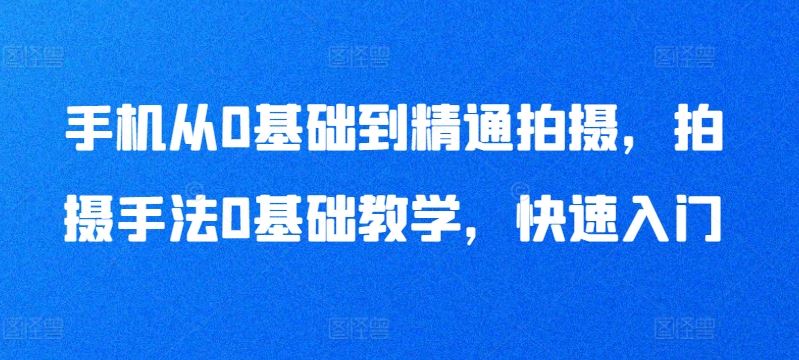 手机从0基础到精通拍摄，拍摄手法0基础教学，快速入门-同心网创