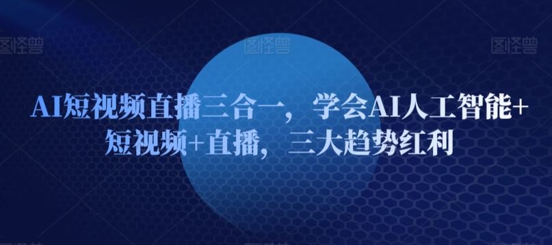 AI短视频直播三合一，学会AI人工智能+短视频+直播，三大趋势红利-同心网创