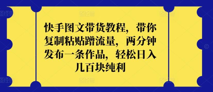 快手图文带货教程，带你复制粘贴蹭流量，两分钟发布一条作品，轻松日入几百块纯利【揭秘】-404网创