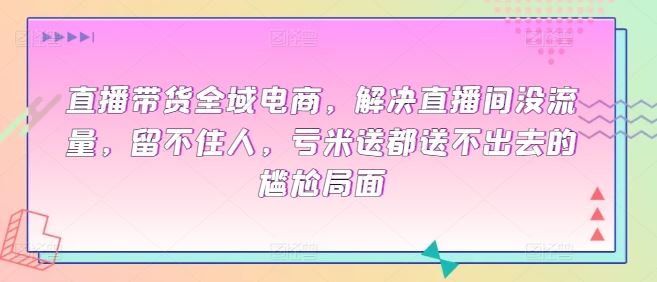 直播带货全域电商，解决直播间没流量，留不住人，亏米送都送不出去的尴尬局面-404网创