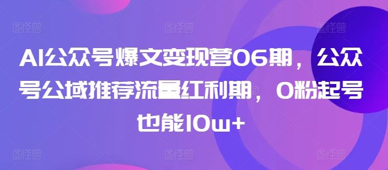 AI公众号爆文变现营06期，公众号公域推荐流量红利期，0粉起号也能10w+-同心网创