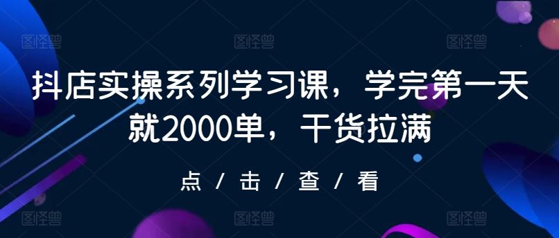 抖店实操系列学习课，学完第一天就2000单，干货拉满-同心网创