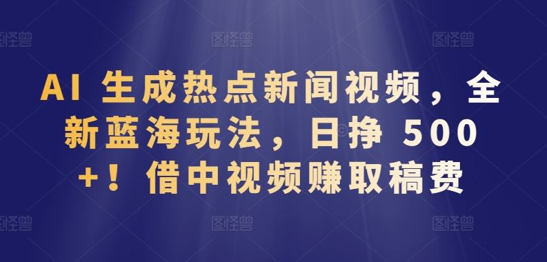 AI 生成热点新闻视频，全新蓝海玩法，日挣 500+!借中视频赚取稿费【揭秘】-404网创