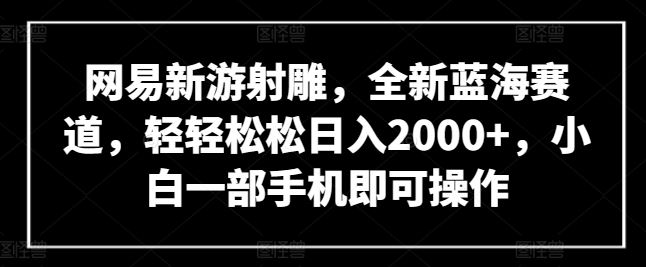 网易新游射雕，全新蓝海赛道，轻轻松松日入2000+，小白一部手机即可操作【揭秘】-同心网创