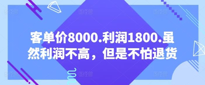 客单价8000.利润1800.虽然利润不高，但是不怕退货【付费文章】-404网创