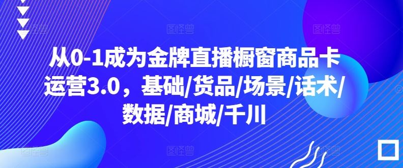 从0-1成为金牌直播橱窗商品卡运营3.0，基础/货品/场景/话术/数据/商城/千川-404网创