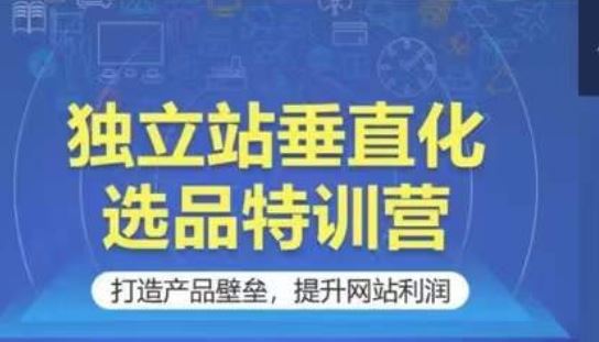 独立站垂直化选品特训营，打造产品壁垒，提升网站利润-404网创