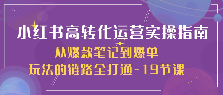 小红书高转化运营实操指南，从爆款笔记到爆单玩法的链路全打通（19节课）-404网创