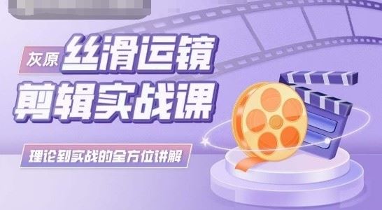 灰原丝滑运镜剪辑实战课，理论到实践的全方位讲解-404网创