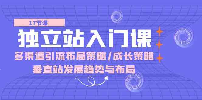 独立站入门课：多渠道引流布局策略/成长策略/垂直站发展趋势与布局-404网创