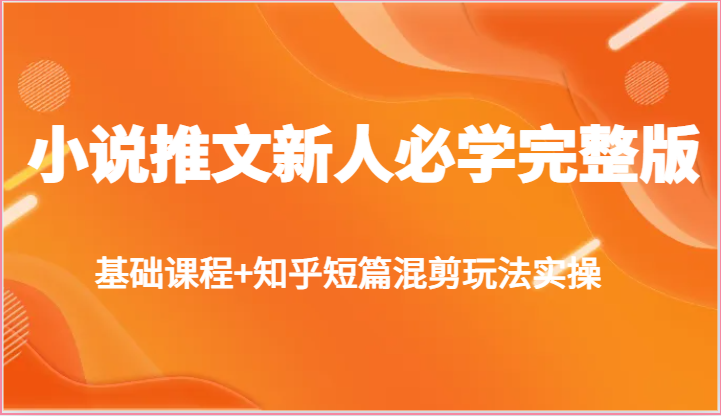 小说推文新人必学完整版，基础课程+知乎短篇混剪玩法实操-同心网创