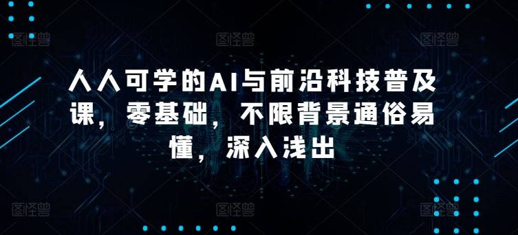 人人可学的AI与前沿科技普及课，零基础，不限背景通俗易懂，深入浅出-404网创