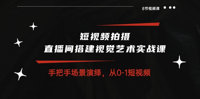 短视频拍摄+直播间搭建视觉艺术实战课：手把手场景演绎从0-1短视频（8节课）-同心网创