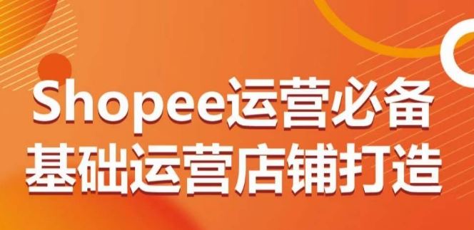 Shopee运营必备基础运营店铺打造，多层次的教你从0-1运营店铺-同心网创