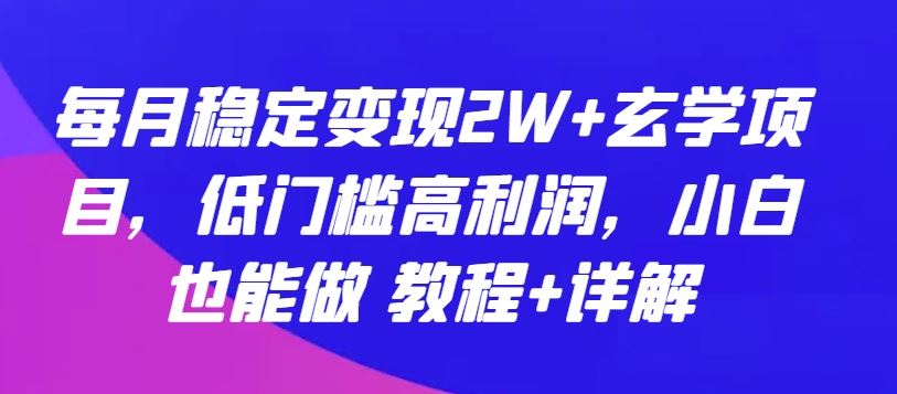 每月稳定变现2W+玄学项目，低门槛高利润，小白也能做 教程+详解【揭秘】-同心网创