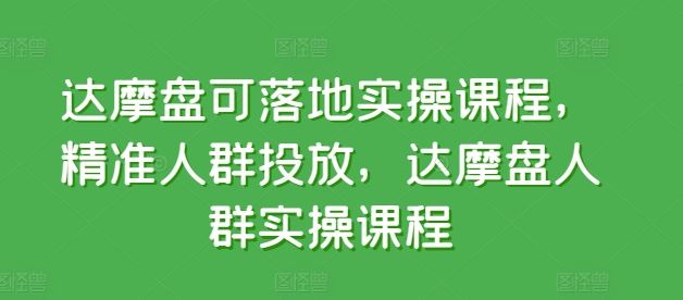 达摩盘可落地实操课程，精准人群投放，达摩盘人群实操课程-同心网创