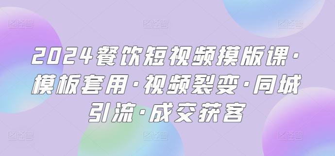 2024餐饮短视频摸版课·模板套用·视频裂变·同城引流·成交获客-404网创