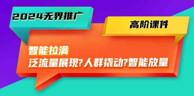 2024无界推广高阶课件，智能拉满，泛流量展现→人群撬动→智能放量（45节）-404网创