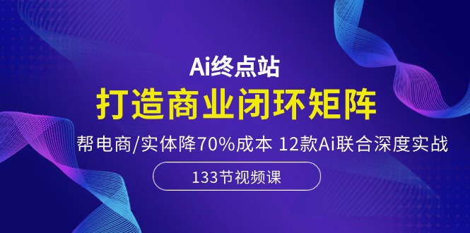 Ai终点站-打造商业闭环矩阵，帮电商/实体降70%成本，12款Ai联合深度实战-同心网创