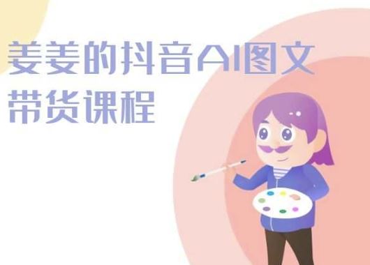 姜姜的抖音AI图文带货课程-姜姜抖音2024-同心网创