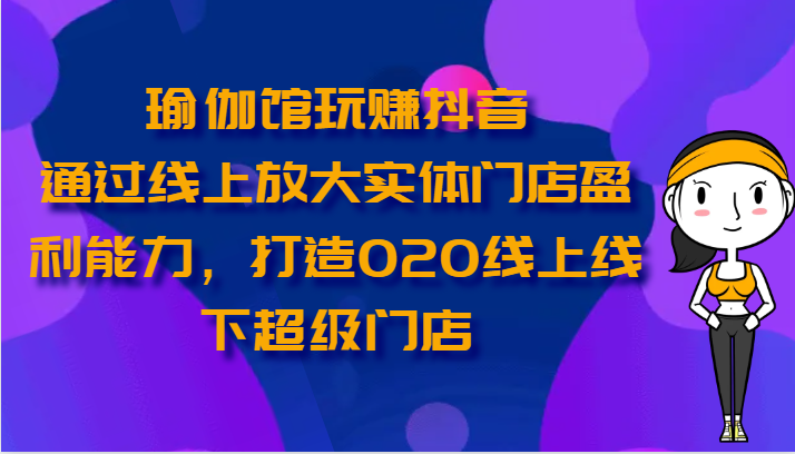 瑜伽馆玩赚抖音-通过线上放大实体门店盈利能力，打造O2O线上线下超级门店-404网创