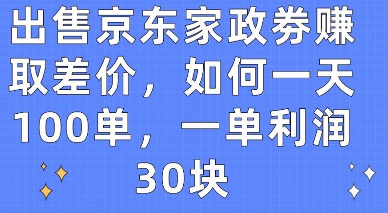 出售京东家政劵赚取差价，如何一天100单，一单利润30块【揭秘】-同心网创