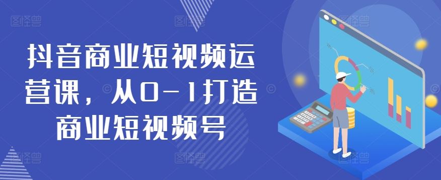 抖音商业短视频运营课，从0-1打造商业短视频号-404网创