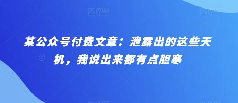 某公众号付费文章：泄露出的这些天机，我说出来都有点胆寒-同心网创