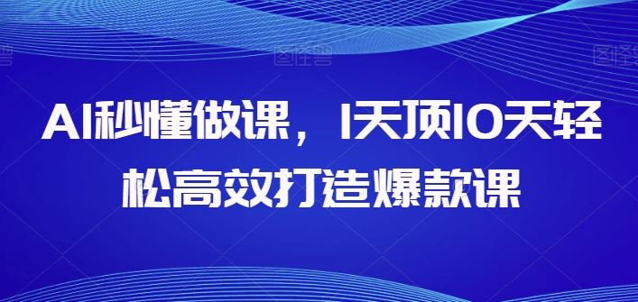 AI秒懂做课，1天顶10天轻松高效打造爆款课-同心网创