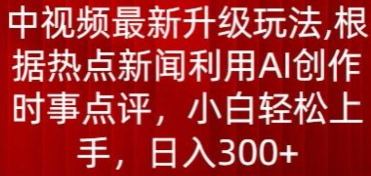 中视频最新升级玩法，根据热点新闻利用AI创作时事点评，日入300+【揭秘】-404网创