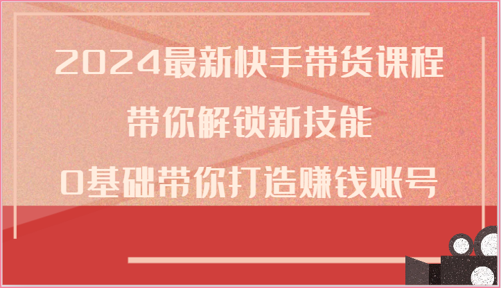 2024最新快手带货课程，带你解锁新技能，0基础带你打造赚钱账号-同心网创