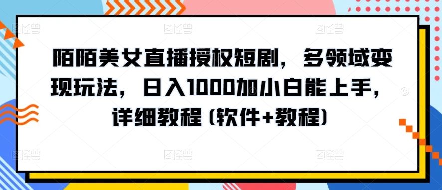 陌陌美女直播授权短剧，多领域变现玩法，日入1000加小白能上手，详细教程(软件+教程)【揭秘】-同心网创