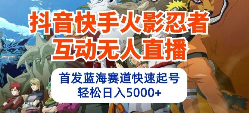 抖音快手火影忍者互动无人直播，首发蓝海赛道快速起号，轻松日入5000+【揭秘】-同心网创