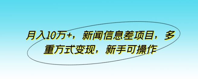 月入10万+，新闻信息差项目，多重方式变现，新手可操作【揭秘】-同心网创