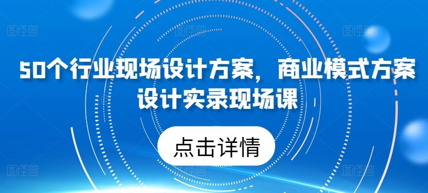 50个行业现场设计方案，​商业模式方案设计实录现场课-同心网创