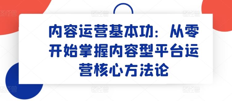 内容运营基本功：从零开始掌握内容型平台运营核心方法论-同心网创