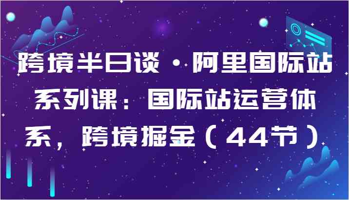 跨境半日谈·阿里国际站系列课：国际站运营体系，跨境掘金（44节）-404网创