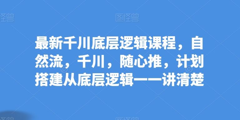 最新千川底层逻辑课程，自然流，千川，随心推，计划搭建从底层逻辑一一讲清楚-404网创