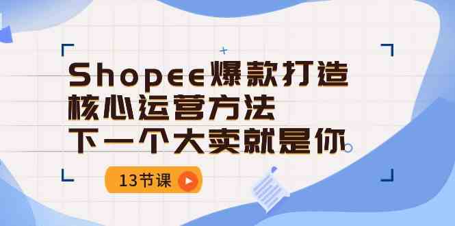 Shopee爆款打造核心运营方法，下一个大卖就是你（13节课）-404网创